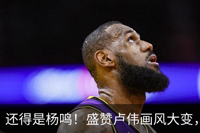还得是杨鸣！盛赞卢伟画风大变，展现冠军气质，王博还有机会吗？